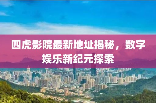 四虎影院最新地址揭秘，數(shù)字娛樂新紀(jì)元探索