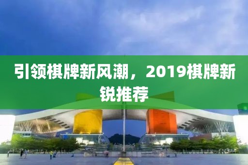 引領(lǐng)棋牌新風(fēng)潮，2019棋牌新銳推薦