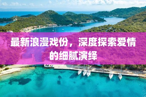 最新浪漫戲份，深度探索愛情的細膩演繹