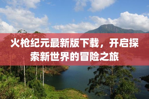 火槍紀(jì)元最新版下載，開啟探索新世界的冒險(xiǎn)之旅