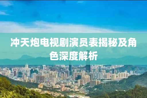 沖天炮電視劇演員表揭秘及角色深度解析