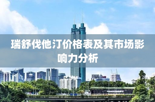瑞舒伐他汀價格表及其市場影響力分析