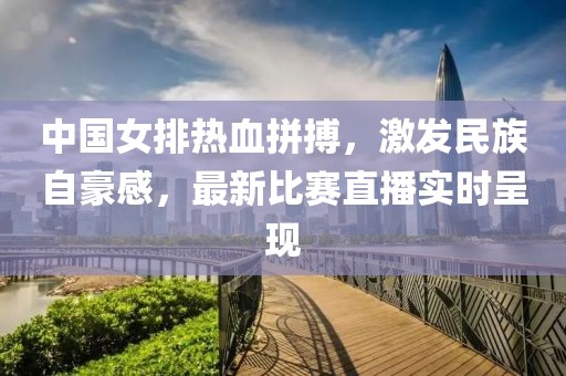 中國女排熱血拼搏，激發(fā)民族自豪感，最新比賽直播實時呈現(xiàn)
