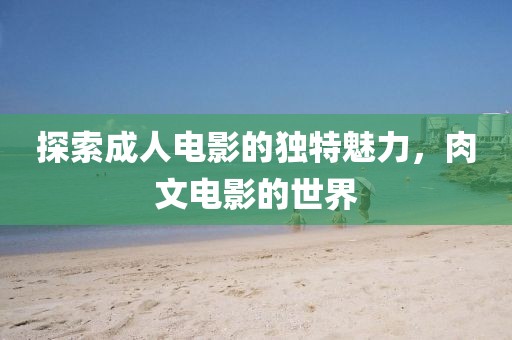 探索成人電影的獨(dú)特魅力，肉文電影的世界