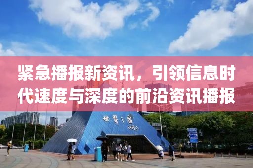 緊急播報新資訊，引領信息時代速度與深度的前沿資訊播報