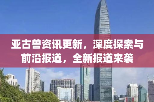 亞古獸資訊更新，深度探索與前沿報(bào)道，全新報(bào)道來襲