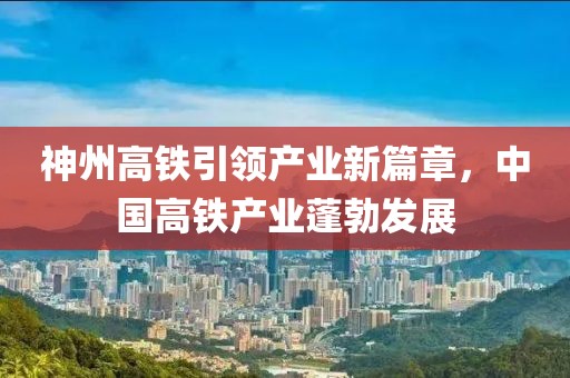 神州高鐵引領產(chǎn)業(yè)新篇章，中國高鐵產(chǎn)業(yè)蓬勃發(fā)展
