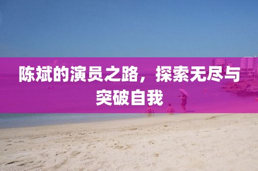 陳斌的演員之路，探索無盡與突破自我