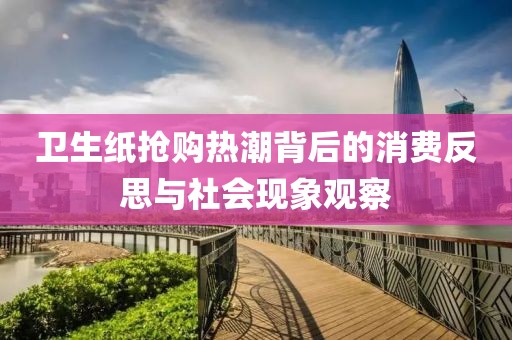 衛(wèi)生紙搶購熱潮背后的消費反思與社會現(xiàn)象觀察