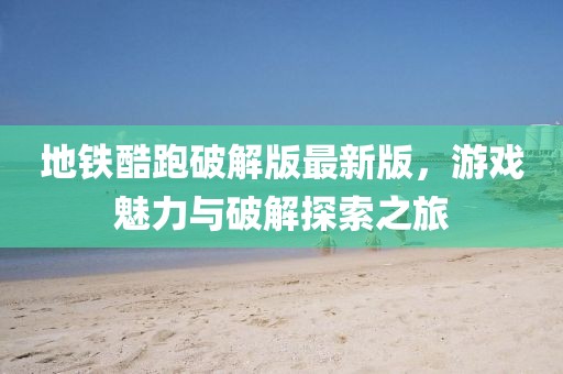 地鐵酷跑破解版最新版，游戲魅力與破解探索之旅
