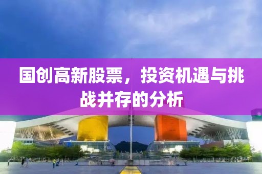 國創(chuàng)高新股票，投資機遇與挑戰(zhàn)并存的分析