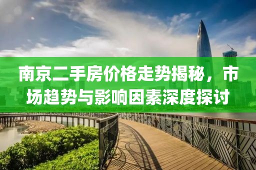 南京二手房價格走勢揭秘，市場趨勢與影響因素深度探討