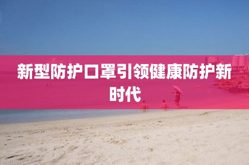 新型防護(hù)口罩引領(lǐng)健康防護(hù)新時(shí)代