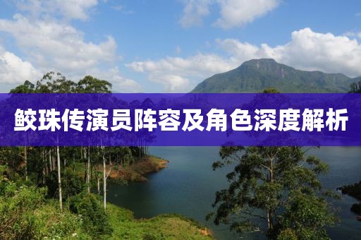 鮫珠傳演員陣容及角色深度解析