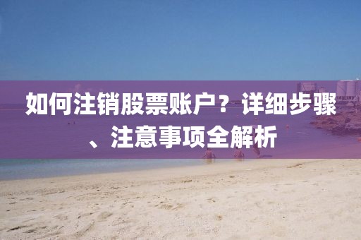 如何注銷股票賬戶？詳細(xì)步驟、注意事項(xiàng)全解析