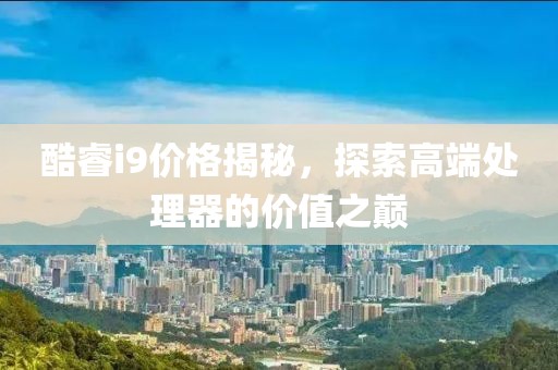 酷睿i9價格揭秘，探索高端處理器的價值之巔