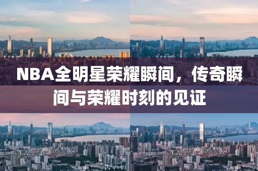 NBA全明星榮耀瞬間，傳奇瞬間與榮耀時刻的見證