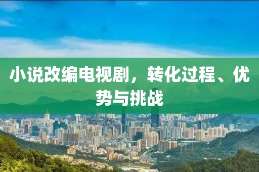 小說改編電視劇，轉(zhuǎn)化過程、優(yōu)勢與挑戰(zhàn)