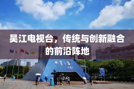 吳江電視臺，傳統(tǒng)與創(chuàng)新融合的前沿陣地
