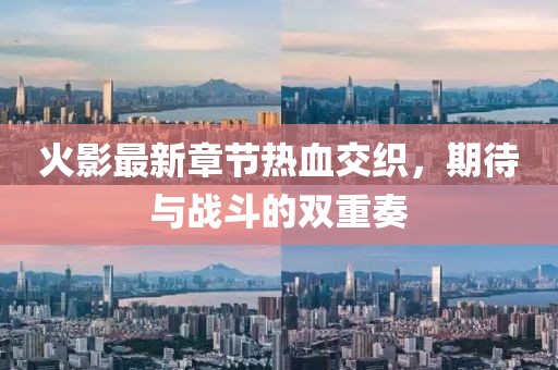 火影最新章節(jié)熱血交織，期待與戰(zhàn)斗的雙重奏