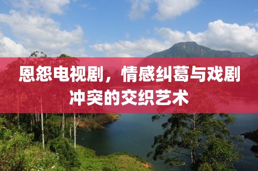 恩怨電視劇，情感糾葛與戲劇沖突的交織藝術