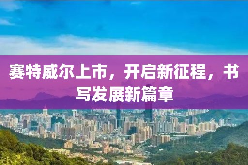賽特威爾上市，開啟新征程，書寫發(fā)展新篇章