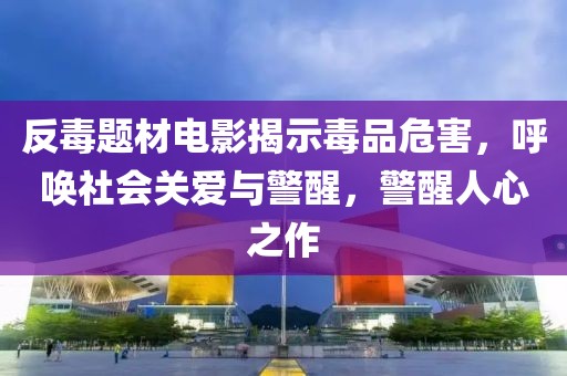 反毒題材電影揭示毒品危害，呼喚社會關(guān)愛與警醒，警醒人心之作