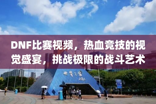 DNF比賽視頻，熱血競技的視覺盛宴，挑戰(zhàn)極限的戰(zhàn)斗藝術(shù)