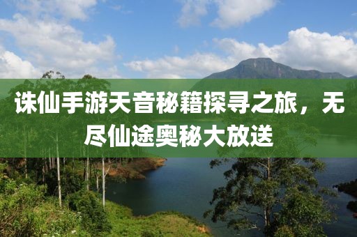 誅仙手游天音秘籍探尋之旅，無(wú)盡仙途奧秘大放送
