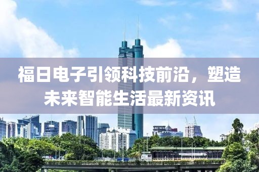 福日電子引領(lǐng)科技前沿，塑造未來(lái)智能生活最新資訊