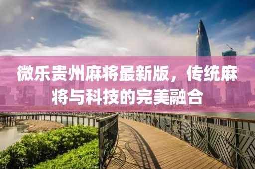 微樂(lè)貴州麻將最新版，傳統(tǒng)麻將與科技的完美融合