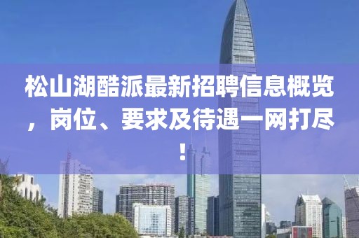 松山湖酷派最新招聘信息概覽，崗位、要求及待遇一網(wǎng)打盡！
