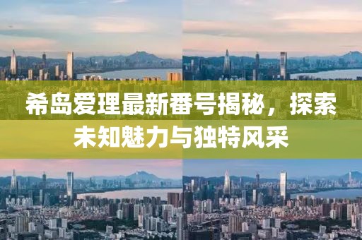 希島愛理最新番號揭秘，探索未知魅力與獨特風(fēng)采