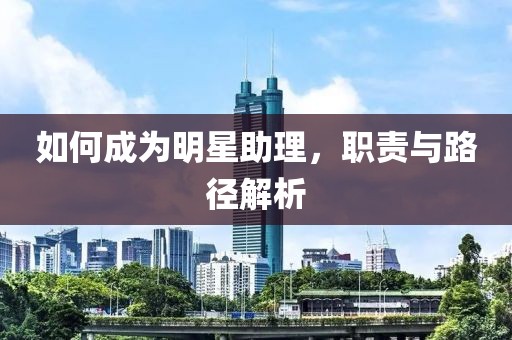 如何成為明星助理，職責(zé)與路徑解析