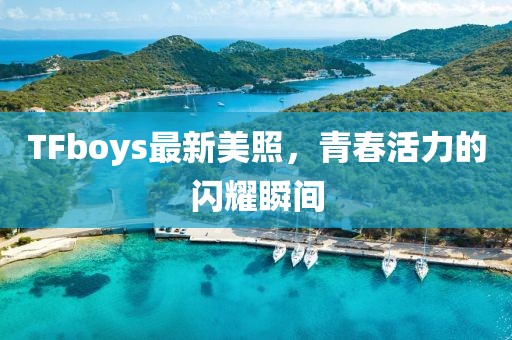 TFboys最新美照，青春活力的閃耀瞬間