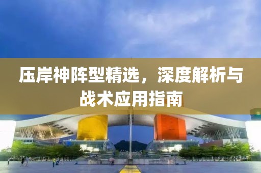 壓岸神陣型精選，深度解析與戰(zhàn)術(shù)應(yīng)用指南