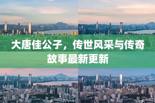 大唐佳公子，傳世風(fēng)采與傳奇故事最新更新