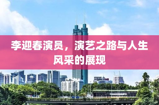 李迎春演員，演藝之路與人生風(fēng)采的展現(xiàn)