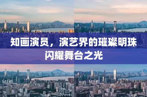 知畫演員，演藝界的璀璨明珠閃耀舞臺(tái)之光