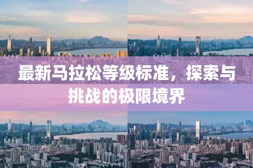 最新馬拉松等級(jí)標(biāo)準(zhǔn)，探索與挑戰(zhàn)的極限境界
