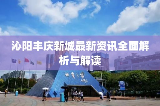 沁陽(yáng)豐慶新城最新資訊全面解析與解讀