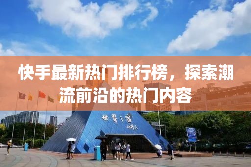 快手最新熱門排行榜，探索潮流前沿的熱門內(nèi)容