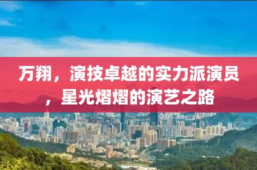 萬翔，演技卓越的實(shí)力派演員，星光熠熠的演藝之路
