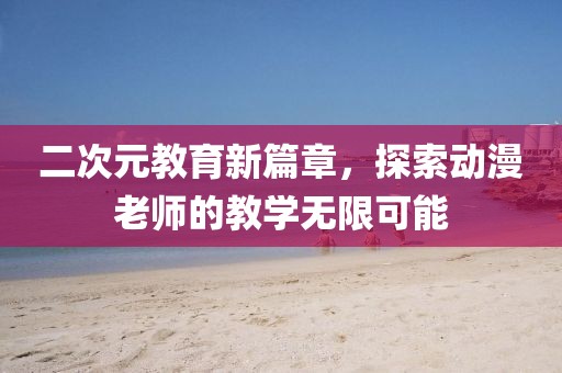 二次元教育新篇章，探索動(dòng)漫老師的教學(xué)無限可能