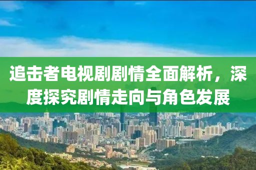 追擊者電視劇劇情全面解析，深度探究劇情走向與角色發(fā)展