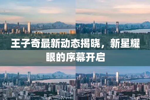 王子奇最新動態(tài)揭曉，新星耀眼的序幕開啟