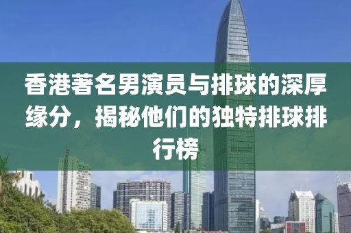 香港著名男演員與排球的深厚緣分，揭秘他們的獨(dú)特排球排行榜
