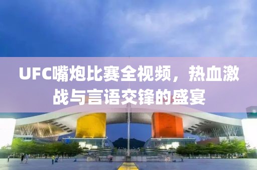 UFC嘴炮比賽全視頻，熱血激戰(zhàn)與言語交鋒的盛宴