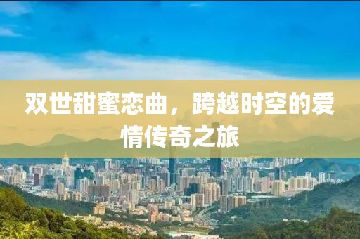 雙世甜蜜戀曲，跨越時(shí)空的愛情傳奇之旅
