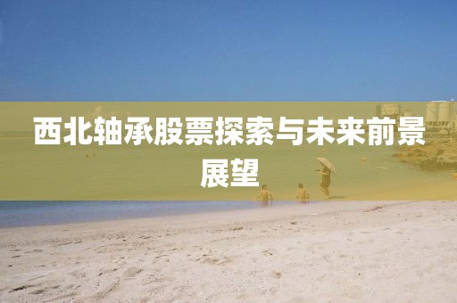 西北軸承股票探索與未來前景展望